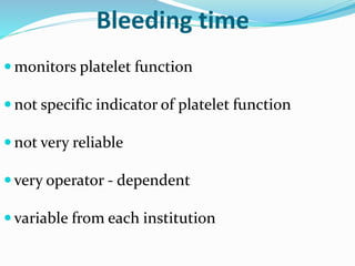 Bleeding time 
monitors platelet function 
 not specific indicator of platelet function 
 not very reliable 
 very operator - dependent 
 variable from each institution 
 