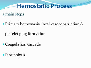 Hemostatic Process 
3 main steps 
 Primary hemostasis: local vasoconstriction & 
platelet plug formation 
Coagulation cascade 
 Fibrinolysis 
 