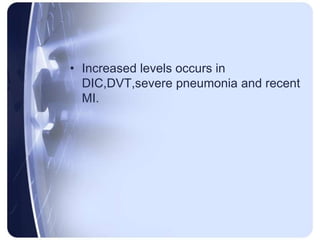 • Increased levels occurs in
DIC,DVT,severe pneumonia and recent
MI.
 
