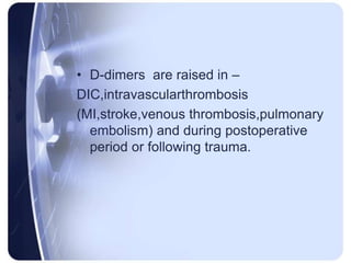 • D-dimers are raised in –
DIC,intravascularthrombosis
(MI,stroke,venous thrombosis,pulmonary
embolism) and during postoperative
period or following trauma.
 