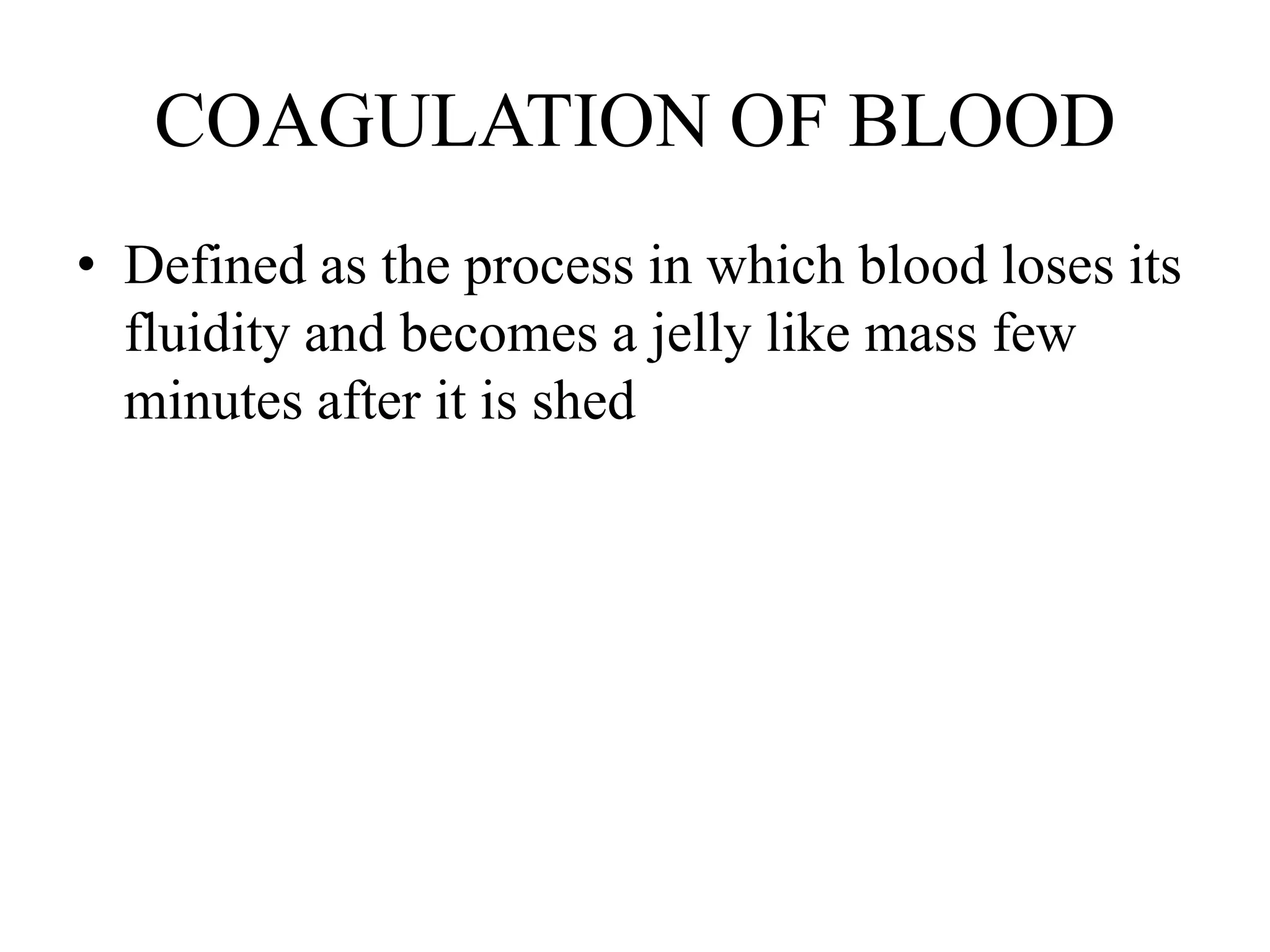 COAGULATION OF BLOOD
• Defined as the process in which blood loses its
fluidity and becomes a jelly like mass few
minutes after it is shed
 