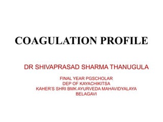 COAGULATION PROFILE
DR SHIVAPRASAD SHARMA THANUGULA
FINAL YEAR PGSCHOLAR
DEP OF KAYACHIKITSA
KAHER’S SHRI BMK AYURVEDA MAHAVIDYALAYA
BELAGAVI
 