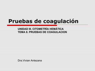 Pruebas de coagulación
UNIDAD III. CITOMETRÍA HEMÁTICA
TEMA 8. PRUEBAS DE COAGULACION
Dra.Vivian Antezana
 
