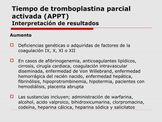 Tiempo de tromboplastina parcial
activada (APPT)
Interpretación de resultados
Disminución
 Puede presentarse con anormali...