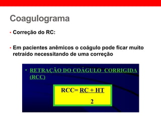 Coagulograma
• Correção do RC:
• Em pacientes anêmicos o coágulo pode ficar muito
retraído necessitando de uma correção
 