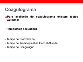 Coagulograma
Para avaliação do coagulograma existem testes
voltados:
• Hemostasia secundária:
• Tempo de Protrombina
• Tempo de Tromboplastina Parcial Ativada
• Tempo de Coagulação
 