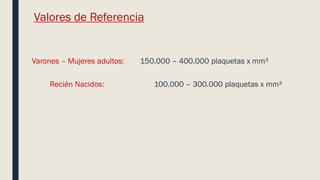 Valores de Referencia
Varones – Mujeres adultos: 150.000 – 400.000 plaquetas x mm³
Recién Nacidos: 100.000 – 300.000 plaquetas x mm³
 