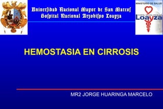 Universidad Nacional Mayor de San Marcos
    Hospital Nacional Arzobispo Loayza




HEMOSTASIA EN CIRROSIS



                MR2 JORGE HUARINGA MARCELO
 