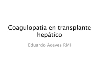 Coagulopatía en transplante
        hepático
      Eduardo Aceves RMI
 