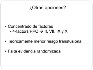 ¿Otras opciones?
• Concentrado de factores
• 4-factors PPC  II, VII, IX y X
• Teóricamente menor riesgo transfusional
• Falta evidencia randomizada
 