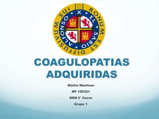 COAGULOPATIAS
  ADQUIRIDAS
    Mattia Mantoan

      NP 100321

    ODN 2° Curso

       Grupo 1
 