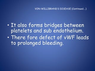 VON-WILLIBRAND’S DISEASE (Continued….)
• It also forms bridges between
platelets and sub endothelium.
• There fore defect of vWF leads
to prolonged bleeding.
 