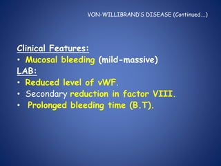 VON-WILLIBRAND’S DISEASE (Continued….)
Clinical Features:
• Mucosal bleeding (mild-massive)
LAB:
• Reduced level of vWF.
• Secondary reduction in factor VIII.
• Prolonged bleeding time (B.T).
 