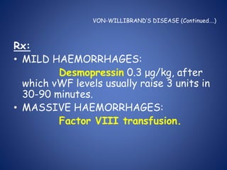 VON-WILLIBRAND’S DISEASE (Continued….)
Rx:
• MILD HAEMORRHAGES:
Desmopressin 0.3 μg/kg, after
which vWF levels usually raise 3 units in
30-90 minutes.
• MASSIVE HAEMORRHAGES:
Factor VIII transfusion.
 