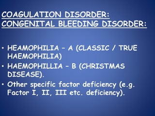• HEAMOPHILIA – A (CLASSIC / TRUE
HAEMOPHILIA)
• HAEMOPHILLIA – B (CHRISTMAS
DISEASE).
• Other specific factor deficiency (e.g.
Factor І, ІІ, ІІІ etc. deficiency).
COAGULATION DISORDER:
CONGENITAL BLEEDING DISORDER:
 