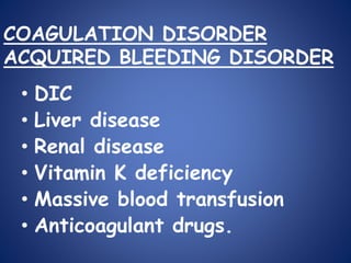 COAGULATION DISORDER
ACQUIRED BLEEDING DISORDER
• DIC
• Liver disease
• Renal disease
• Vitamin K deficiency
• Massive blood transfusion
• Anticoagulant drugs.
 