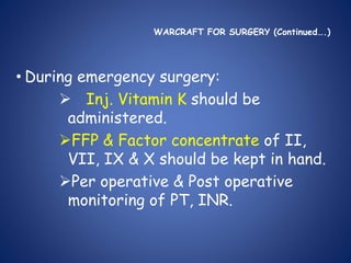 WARCRAFT FOR SURGERY (Continued….)
• During emergency surgery:
 Inj. Vitamin K should be
administered.
FFP & Factor concentrate of ІІ,
VІІ, ІX & X should be kept in hand.
Per operative & Post operative
monitoring of PT, INR.
 