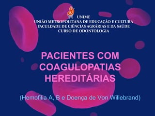 (Hemofilia A, B e Doença de Von Willebrand)
PACIENTES COM
COAGULOPATIAS
HEREDITÁRIAS
UNIME
UNIÃO METROPOLITANA DE EDUCAÇÃO E CULTURA
FACULDADE DE CIÊNCIAS AGRÁRIAS E DA SAÚDE
CURSO DE ODONTOLOGIA
 