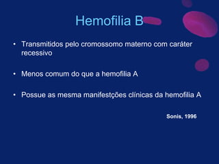 Hemofilia B
• Transmitidos pelo cromossomo materno com caráter
recessivo
• Menos comum do que a hemofilia A
• Possue as mesma manifestções clínicas da hemofilia A
Sonis, 1996
 