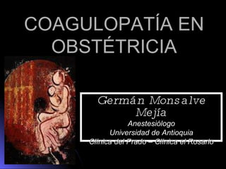 COAGULOPATÍA EN  OBSTÉTRICIA  Germán Monsalve Mejía Anestesiólogo Universidad de Antioquia Clínica del Prado – Clínica el Rosario 