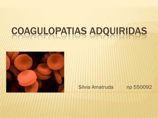 COAGULOPATIAS ADQUIRIDAS




           Silvia Amatruda   np 550092
 