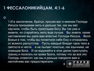 1 ФЕССАЛОНИКИЙЦАМ, 4:1-6


    1.И в заключение, братья, просим вас и именем Господа
    Иисуса призываем жить и дальше так, как мы вас
    научили, чтобы быть приятными Богу. Вы так уже и
    живете, но старайтесь жить еще лучше.2 Вы знаете, какие
    наставления мы дали вам властью Господа Иисуса.3 Воля
    Божья в том, чтобы вы посвятили себя Ему и отказались
    от всякого распутства.4 Пусть каждый блюдет свое тело в
    святости и чести,5 а не пылает похотью, как язычники, не
    знающие Бога.6 И не вздумайте в этих делах преступать
    границ и посягать на права брата, потому что за все это
    Господь отомстит, как мы и раньше говорили вам и
    настойчиво вас предостерегали.
                                         5
 