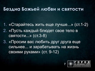 Бездна Божьей любви и святости


1. «Старайтесь жить еще лучше...» (ст.1-2)
2. «Пусть каждый блюдет свое тело в
   святости...» (ст.3-8)
3. «Просим вас любить друг друга еще
   сильнее... и зарабатывать на жизнь
   своими руками» (ст. 9-12)

                              7
 
