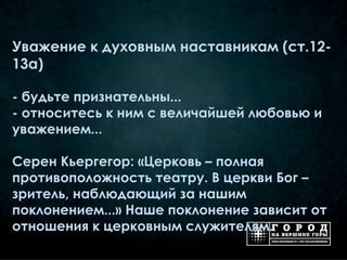 Уважение к духовным наставникам (ст.12-
13а)

- будьте признательны...
- относитесь к ним с величайшей любовью и
уважением...

Серен Кьергегор: «Церковь – полная
противоположность театру. В церкви Бог –
зритель, наблюдающий за нашим
поклонением...» Наше поклонение зависит от
отношения к церковным служителям.
 