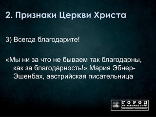 2. Признаки Церкви Христа

3) Всегда благодарите!

«Мы ни за что не бываем так благодарны,
  как за благодарность!» Мария Эбнер-
  Эшенбах, австрийская писательница
 