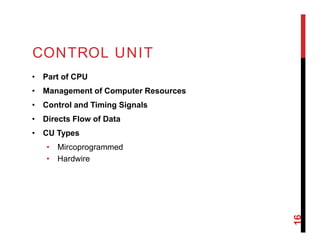 CONTROL UNIT
• Part of CPU
• Management of Computer Resources
• Control and Timing Signals
• Directs Flow of Data
• CU Types
• Mircoprogrammed
• Hardwire
16
 