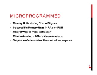 MICROPROGRAMMED
• Memory Units storing Control Signals
• Inaccessible Memory Units in RAM or ROM
• Control Word is microinstruction
• Microinstruction = 1/More Microoperations
• Sequence of microinstructions are microprograms
17
 