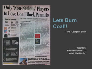 Lets Burn
Coal!!
---The “Coalgate” Scam
Presenters:
Parnamoy Dutta (13)
Malvik Majithia (24)
 