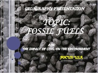 GEOAGRAPHY PRESENTATION

TOPIC:
FOSSIL FUELS
AIM:
THE IMPACT OF COAL ON THE ENVIRONMENT

FOCUS: USA

 