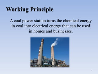 Working Principle
17
A coal power station turns the chemical energy
in coal into electrical energy that can be used
in homes and businesses.
 
