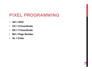 PIXEL PROGRAMMING
• AH = OCH
• CX = X-Coordinate
• DX = Y-Coordinate
• BH = Page Number
• AL = Color
12
 