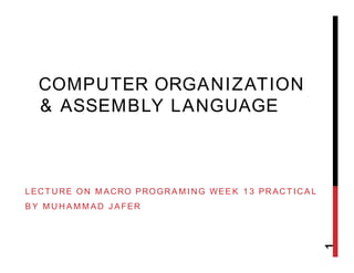 COMPUTER ORGANIZATION
& ASSEMBLY LANGUAGE
LECTURE ON MACRO PROGRAMING WEEK 13 PRACTICAL
BY MUHAMMAD JAFER
1
 