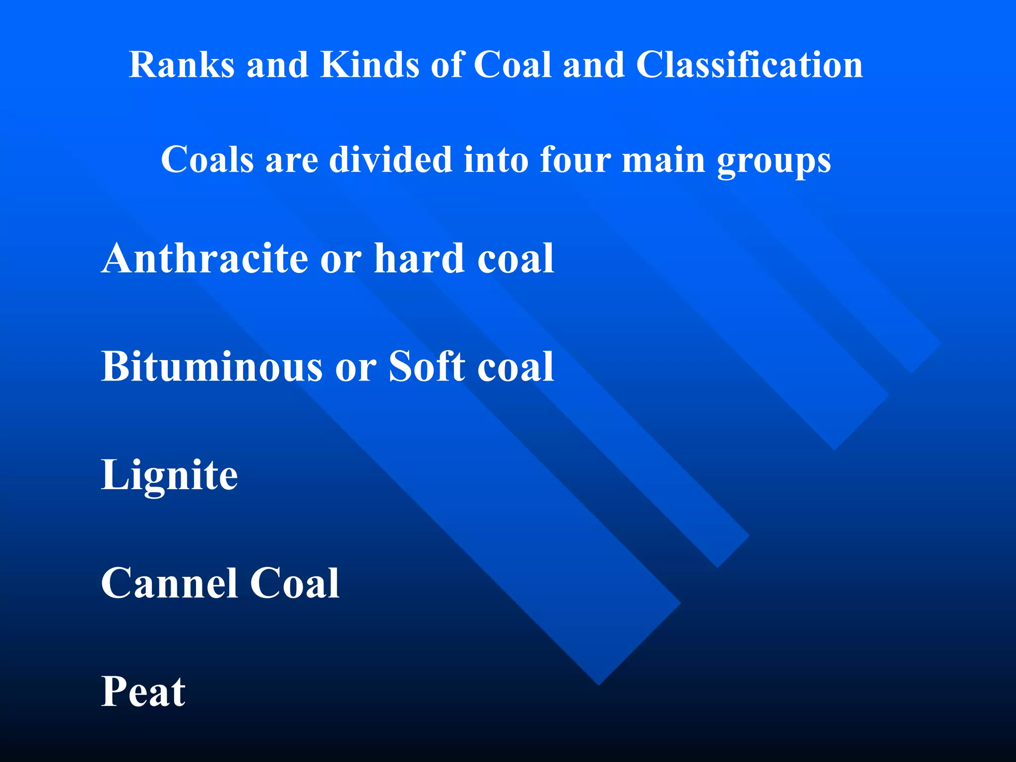 Ranks and Kinds of Coal and Classification
Coals are divided into four main groups
Anthracite or hard coal
Bituminous or Soft coal
Lignite
Cannel Coal
Peat
 