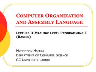 COMPUTER ORGANIZATION
AND ASSEMBLY LANGUAGE
LECTURE-3-MACHINE LEVEL PROGRAMMING-I
(BASICS)
MUHAMMAD HAFEEZ
DEPARTMENT OF COMPUTER SCIENCE
GC UNIVERSITY LAHORE
 