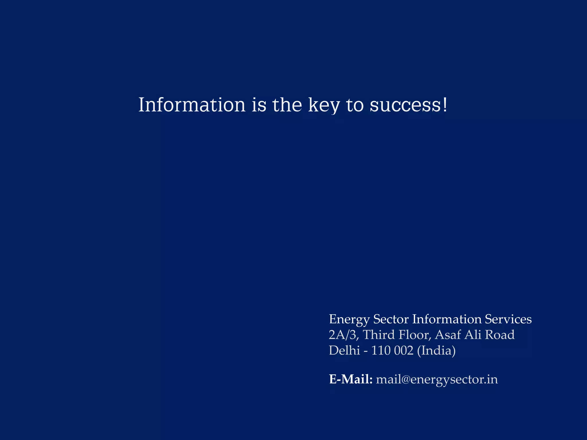 Information is the key to success! 
E-Mail: mail@energysector.in 
Energy Sector Information Services 
2A/3, Third Floor, AsafAli Road 
Delhi -110 002 (India) 