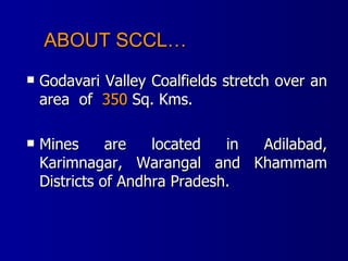 Godavari Valley Coalfields stretch over an area  of  350  Sq. Kms. Mines are located in Adilabad, Karimnagar, Warangal and Khammam Districts of Andhra Pradesh. ABOUT SCCL… 