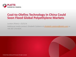 © 2013 Platts, McGraw Hill Financial. All rights reserved.
Coal-to-Olefins Technology in China Could
Soon Flood Global Polyethylene Markets
London (Platts)—25/3/14
Additional media contact: Elizabeth Catalano at elizabeth.catalano@platts.com or
+44 207 176 6024.
 