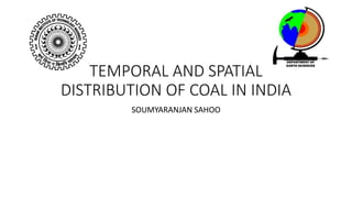 TEMPORAL AND SPATIAL
DISTRIBUTION OF COAL IN INDIA
SOUMYARANJAN SAHOO
 