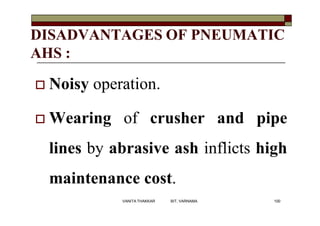 DISADVANTAGES OF PNEUMATIC
AHS :
 Noisy operation.
 Wearing of crusher and pipe
lines by abrasive ash inflicts high
maintenance cost.
100VANITA THAKKAR BIT, VARNAMA
 
