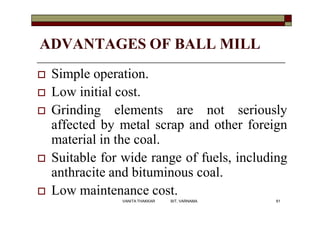 ADVANTAGES OF BALL MILL
 Simple operation.
 Low initial cost.
 Grinding elements are not seriously
affected by metal scrap and other foreign
material in the coal.
 Suitable for wide range of fuels, including
anthracite and bituminous coal.
 Low maintenance cost.
61VANITA THAKKAR BIT, VARNAMA
 