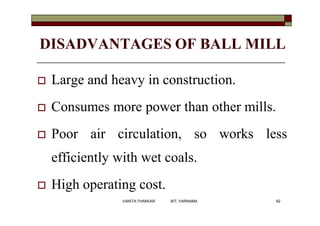 DISADVANTAGES OF BALL MILL
 Large and heavy in construction.
 Consumes more power than other mills.
 Poor air circulation, so works less
efficiently with wet coals.
 High operating cost.
62VANITA THAKKAR BIT, VARNAMA
 