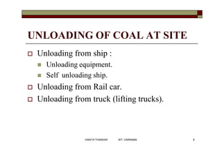 UNLOADING OF COAL AT SITE
 Unloading from ship :
 Unloading equipment.
 Self unloading ship.
 Unloading from Rail car.
 Unloading from truck (lifting trucks).
8VANITA THAKKAR BIT, VARNAMA
 