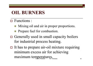 OIL BURNERS
 Functions :
 Mixing oil and air in proper proportions.
 Prepare fuel for combustion.
 Generally used in small capacity boilers
for industrial process heating.
 It has to prepare air-oil mixture requiring
minimum excess air for achieving
maximum temperatures. 80VANITA THAKKAR BIT, VARNAMA
 