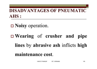 DISADVANTAGES OF PNEUMATIC
AHS :
 Noisy operation.
 Wearing of crusher and pipe
lines by abrasive ash inflicts high
main...
