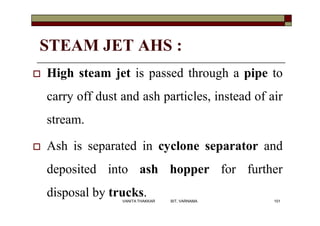 STEAM JET AHS :
 High steam jet is passed through a pipe to
carry off dust and ash particles, instead of air
stream.
 As...