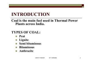 Coal is the main fuel used in Thermal Power
Plants across India.
TYPES OF COAL:
 Peat
 Lignite
 Semi bituminous
 Bitum...